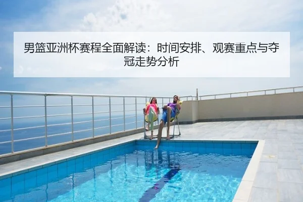 男篮亚洲杯赛程全面解读：时间安排、观赛重点与夺冠走势分析
