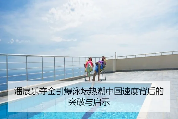 潘展乐夺金引爆泳坛热潮中国速度背后的突破与启示