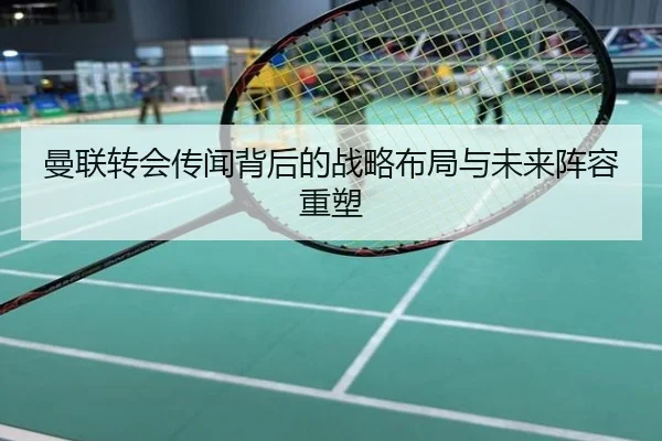 曼联转会传闻背后的战略布局与未来阵容重塑