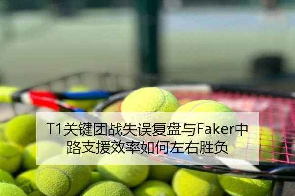 T1关键团战失误复盘与Faker中路支援效率如何左右胜负