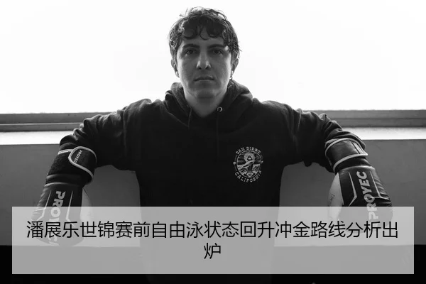 潘展乐世锦赛前自由泳状态回升冲金路线分析出炉