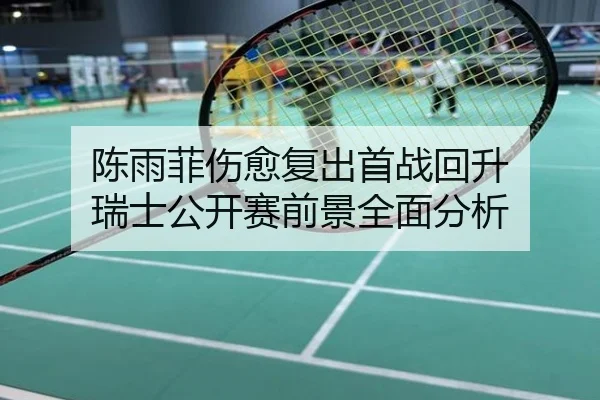 陈雨菲伤愈复出首战回升 瑞士公开赛前景全面分析